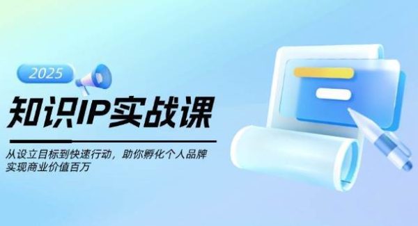 知识IP实战课，从设立目标到快速行动，助你孵化个人品牌，实现商业价值百万