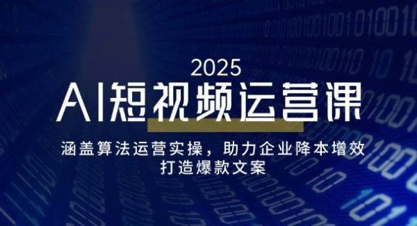 AI短视频运营课，涵盖算法运营实操，助力企业降本增效，打造爆款文案