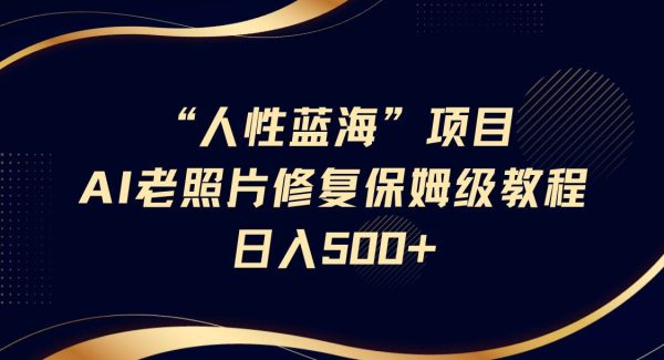 “人性蓝海”AI老照片修复项目保姆级教程，长期复购，轻松日入500+