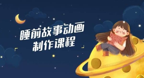 睡前故事动画制作课程，涵盖AI文案、配音、视频剪辑等，实现百分百原创