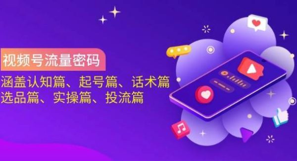 视频号流量密码：涵盖认知篇、起号篇、话术篇、选品篇、实操篇、投流篇