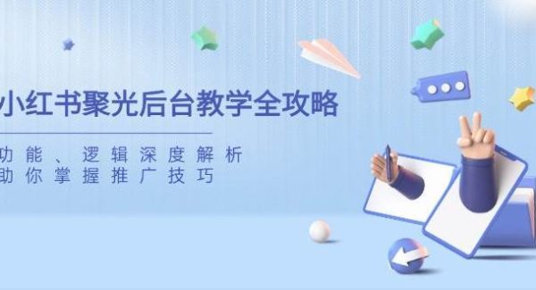 小红书聚光后台教学全攻略，功能、逻辑深度解析，助你掌握推广技巧