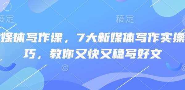 新媒体写作课，7大新媒体写作实操技巧，教你又快又稳写好文