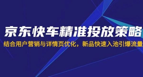 京东快车精准投放策略，结合用户营销与详情页优化，新品快速入池引爆流量