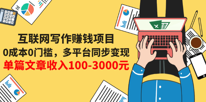 互联网写作赚钱项目：0成本0门槛，多平台同步变现，单篇文章收入100-3000元