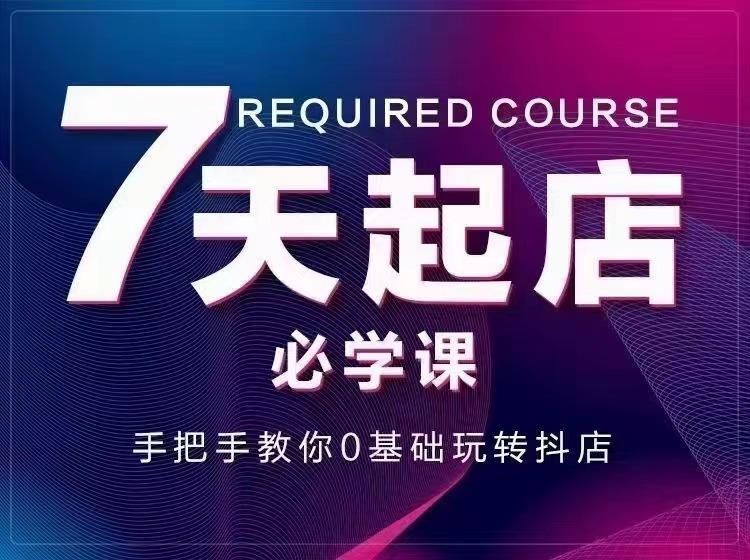 7天起店必学课：手把手教你0基础玩转抖店，实操爆单技术！