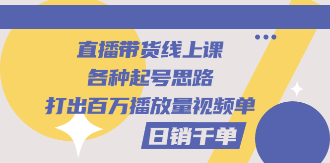 直播带货线上课：各种起号思路，打出百万播放量视频+日销千单