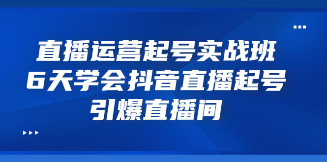 直播运营起号实战班，6天学会抖音直播起号，引爆直播间