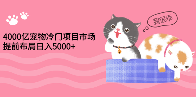 4000亿宠物冷门项目市场，提前布局日入5000+【视频课程】