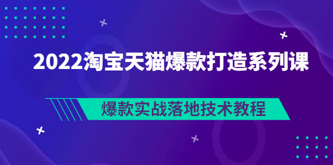 2022淘宝天猫爆款打造系列课：爆款实战落地技术教程（价值1980元）