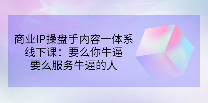 商业IP操盘手内容一体系线下课：要么你牛逼，要么服务牛逼的人（价值16800)